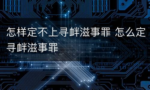 怎样定不上寻衅滋事罪 怎么定寻衅滋事罪