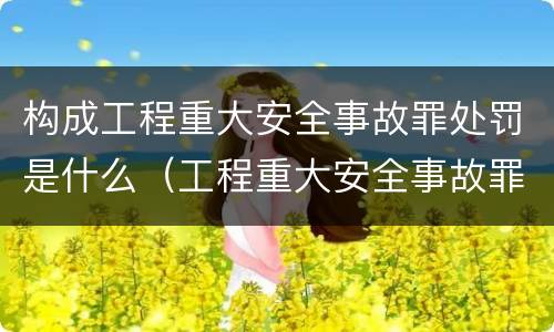 构成工程重大安全事故罪处罚是什么（工程重大安全事故罪的处罚）