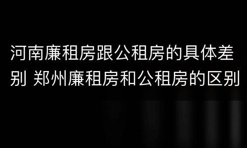 河南廉租房跟公租房的具体差别 郑州廉租房和公租房的区别