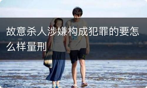 故意杀人涉嫌构成犯罪的要怎么样量刑