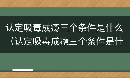 认定吸毒成瘾三个条件是什么（认定吸毒成瘾三个条件是什么呢）