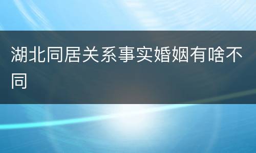 湖北同居关系事实婚姻有啥不同