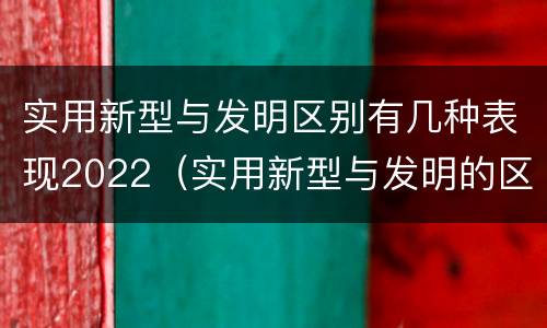 实用新型与发明区别有几种表现2022（实用新型与发明的区别）