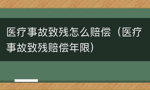 医疗事故致残怎么赔偿（医疗事故致残赔偿年限）
