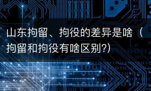 山东拘留、拘役的差异是啥（拘留和拘役有啥区别?）