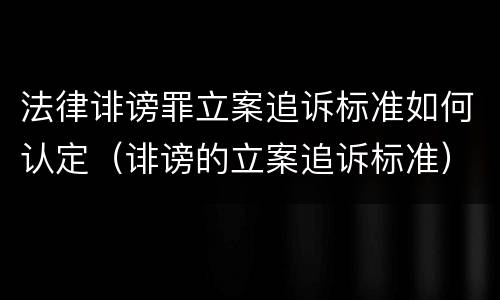 法律诽谤罪立案追诉标准如何认定（诽谤的立案追诉标准）