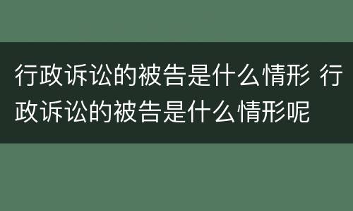 行政诉讼的被告是什么情形 行政诉讼的被告是什么情形呢