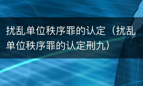 扰乱单位秩序罪的认定（扰乱单位秩序罪的认定刑九）