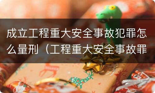 成立工程重大安全事故犯罪怎么量刑（工程重大安全事故罪的量刑标准）