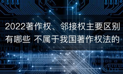 2022著作权、邻接权主要区别有哪些 不属于我国著作权法的邻接权是什么