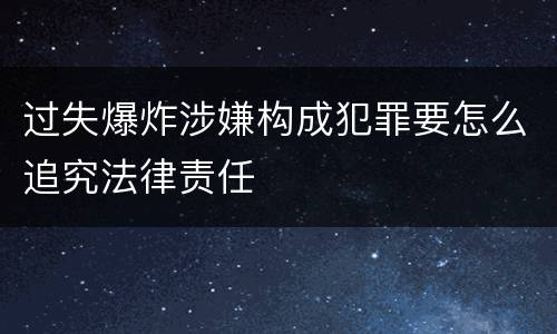 过失爆炸涉嫌构成犯罪要怎么追究法律责任