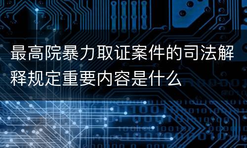 最高院暴力取证案件的司法解释规定重要内容是什么