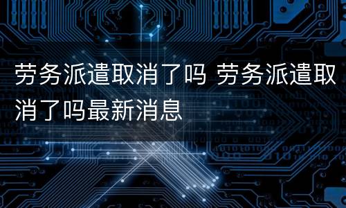 劳务派遣取消了吗 劳务派遣取消了吗最新消息
