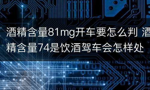 酒精含量81mg开车要怎么判 酒精含量74是饮酒驾车会怎样处罚