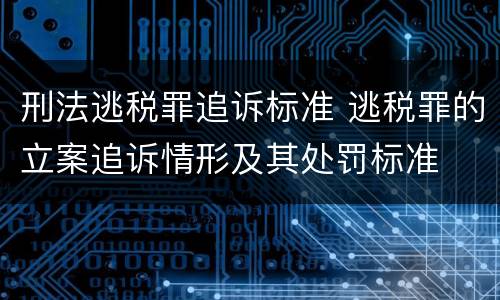 刑法逃税罪追诉标准 逃税罪的立案追诉情形及其处罚标准