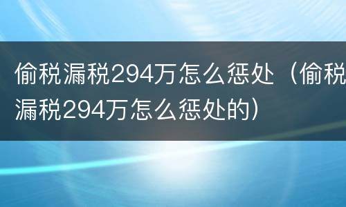 偷税漏税294万怎么惩处（偷税漏税294万怎么惩处的）