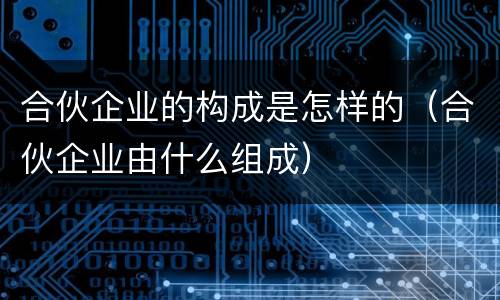 合伙企业的构成是怎样的（合伙企业由什么组成）