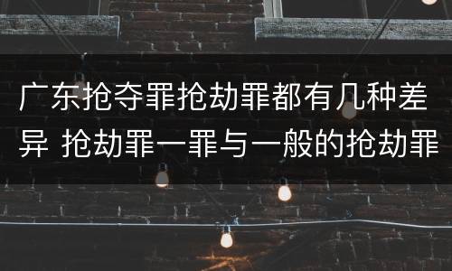 广东抢夺罪抢劫罪都有几种差异 抢劫罪一罪与一般的抢劫罪区别