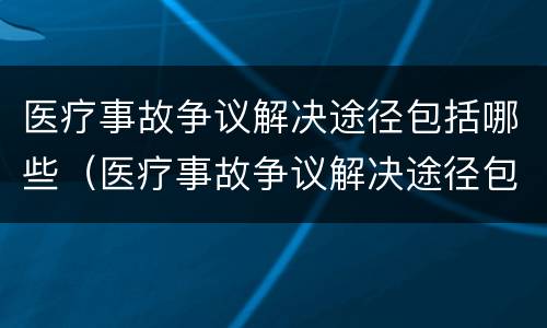 医疗事故争议解决途径包括哪些（医疗事故争议解决途径包括哪些方法）