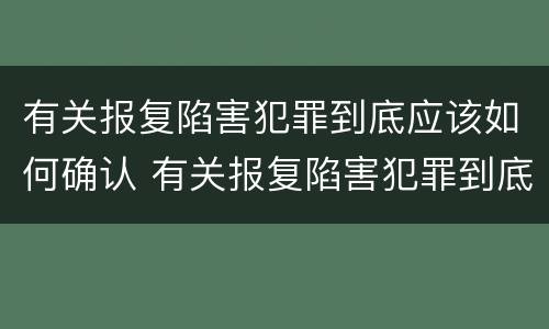 有关报复陷害犯罪到底应该如何确认 有关报复陷害犯罪到底应该如何确认关系