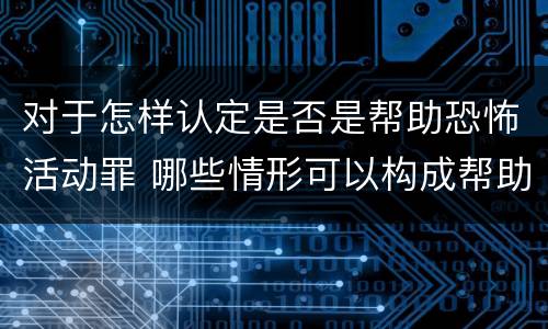 对于怎样认定是否是帮助恐怖活动罪 哪些情形可以构成帮助恐怖活动罪