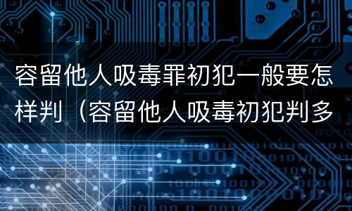 容留他人吸毒罪初犯一般要怎样判（容留他人吸毒初犯判多久）