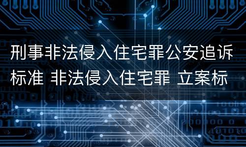刑事非法侵入住宅罪公安追诉标准 非法侵入住宅罪 立案标准