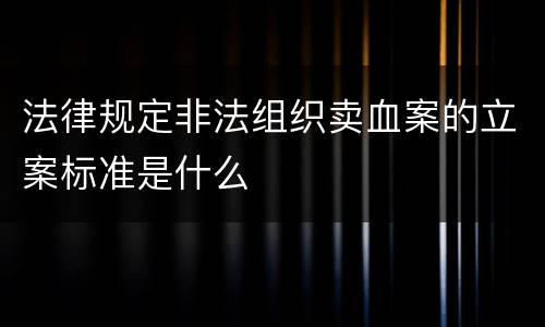 法律规定非法组织卖血案的立案标准是什么