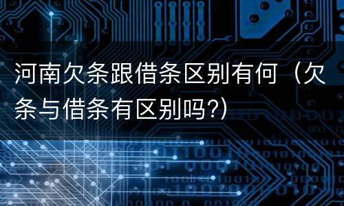 河南欠条跟借条区别有何（欠条与借条有区别吗?）