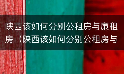 陕西该如何分别公租房与廉租房（陕西该如何分别公租房与廉租房呢）