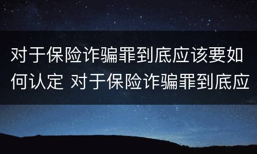 对于保险诈骗罪到底应该要如何认定 对于保险诈骗罪到底应该要如何认定呢