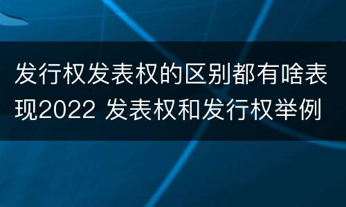 发行权发表权的区别都有啥表现2022 发表权和发行权举例