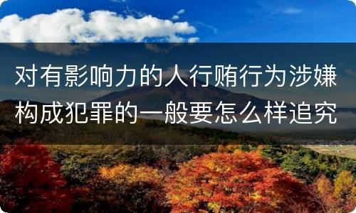 对有影响力的人行贿行为涉嫌构成犯罪的一般要怎么样追究法律责任