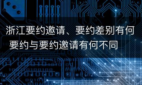 浙江要约邀请、要约差别有何 要约与要约邀请有何不同