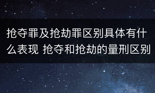 抢夺罪及抢劫罪区别具体有什么表现 抢夺和抢劫的量刑区别