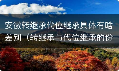 安徽转继承代位继承具体有啥差别（转继承与代位继承的份额有什么区别）