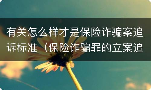 有关怎么样才是保险诈骗案追诉标准（保险诈骗罪的立案追诉标准是什么）