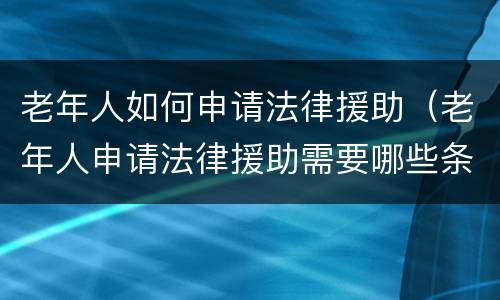 老年人如何申请法律援助（老年人申请法律援助需要哪些条件）