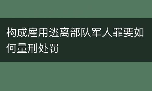 构成雇用逃离部队军人罪要如何量刑处罚
