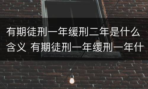 有期徒刑一年缓刑二年是什么含义 有期徒刑一年缓刑一年什么意思还要坐牢吗