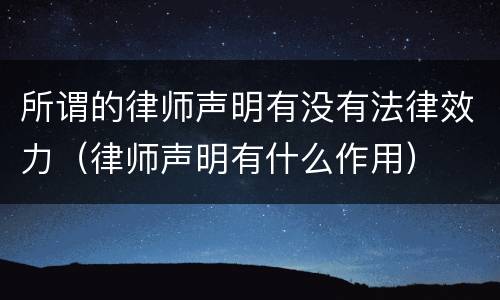 所谓的律师声明有没有法律效力（律师声明有什么作用）