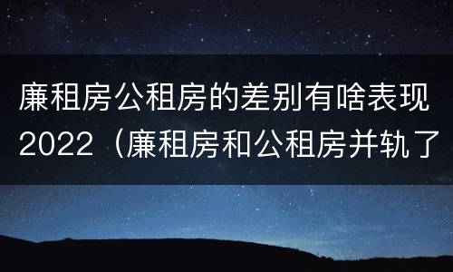 廉租房公租房的差别有啥表现2022（廉租房和公租房并轨了吗）
