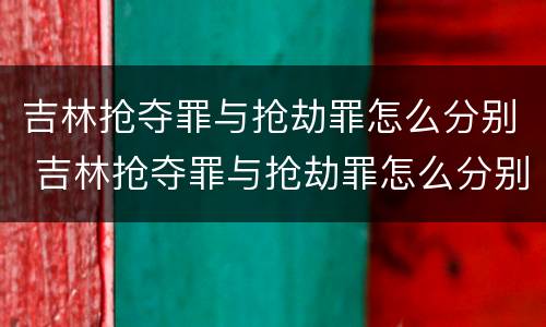 吉林抢夺罪与抢劫罪怎么分别 吉林抢夺罪与抢劫罪怎么分别判刑