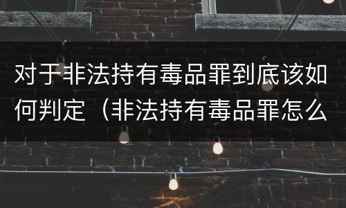 对于非法持有毒品罪到底该如何判定（非法持有毒品罪怎么认定）