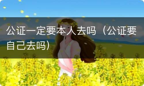 公证一定要本人去吗（公证要自己去吗）