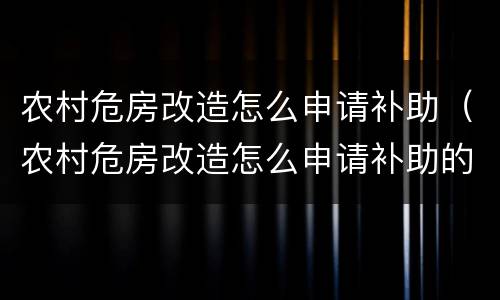 农村危房改造怎么申请补助（农村危房改造怎么申请补助的）