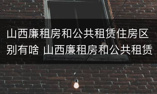 山西廉租房和公共租赁住房区别有啥 山西廉租房和公共租赁住房区别有啥不同