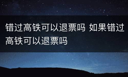 错过高铁可以退票吗 如果错过高铁可以退票吗