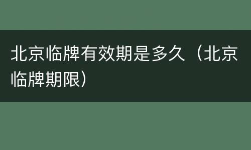 北京临牌有效期是多久（北京临牌期限）