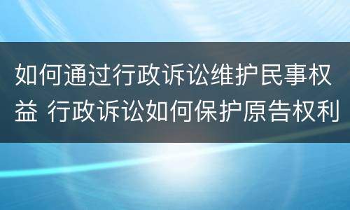 如何通过行政诉讼维护民事权益 行政诉讼如何保护原告权利